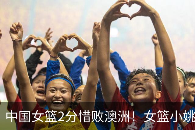 中国女篮2分惜败澳洲！女篮小姚明狂砍28+10+1+4，后卫线不及格，球迷：李梦张茹回归！