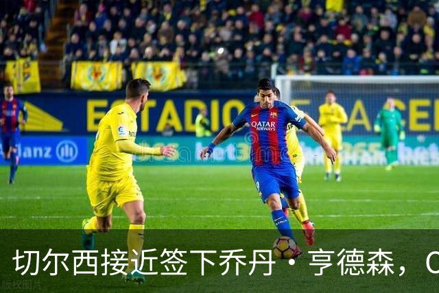 切尔西接近签下乔丹·亨德森，OD蓝军瞄准世界杯国脚补强中场
