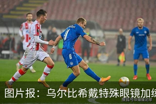 图片报：乌尔比希戴特殊眼镜加练，专注提升反应和协调