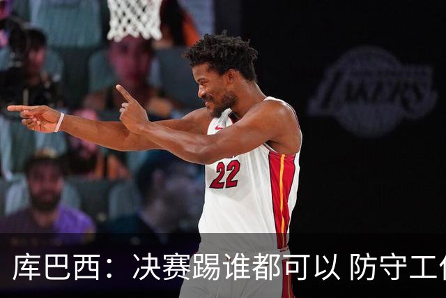 库巴西：决赛踢谁都可以 防守工作出色是全队的功劳