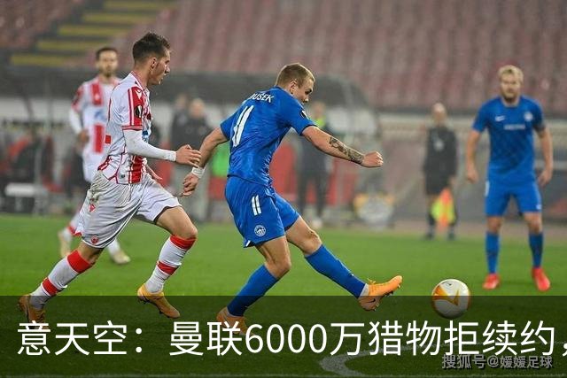 意天空：曼联6000万猎物拒续约，齐尔克泽持续接到尤文游说电话