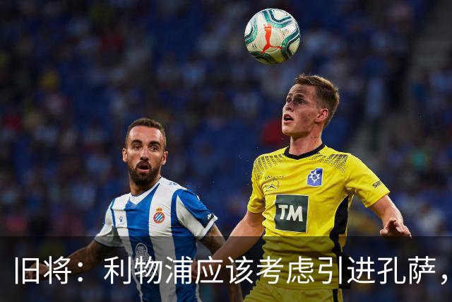 旧将：利物浦应该考虑引进孔萨，他是个经验丰富的可靠选择