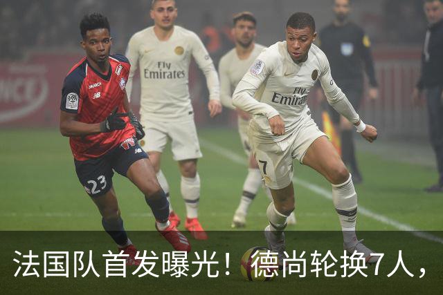 法国队首发曝光！德尚轮换7人，姆巴佩冲击金靴，登贝莱替补