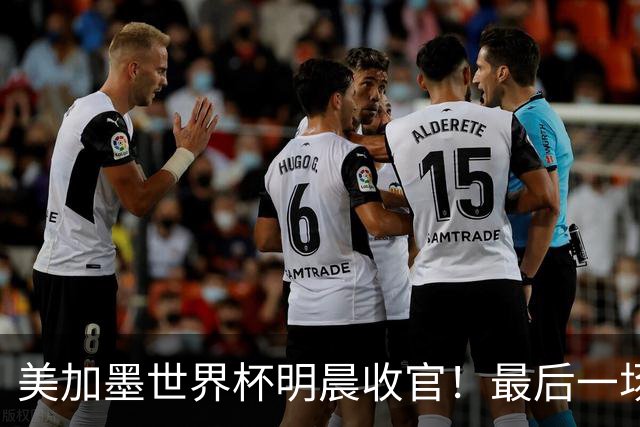 美加墨世界杯明晨收官！最后一场见证卫冕或传承！