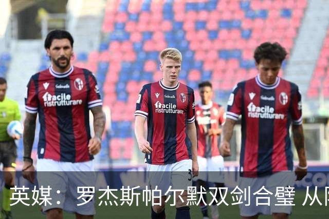 英媒：罗杰斯帕尔默双剑合璧 从阵型到私交契合度满分