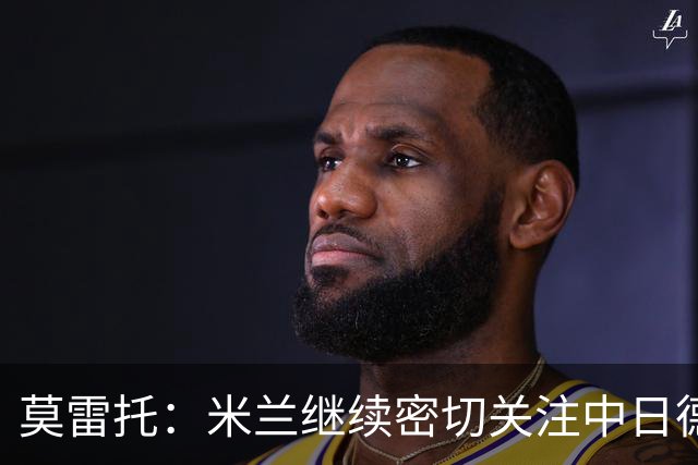 莫雷托：米兰继续密切关注中日德兰智利前锋奥索里奥