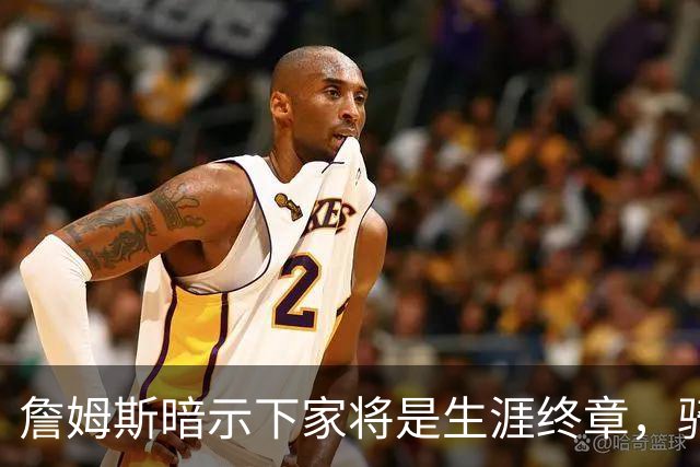 詹姆斯暗示下家将是生涯终章，骑士捕捉关键信号，暂缓续约哈登