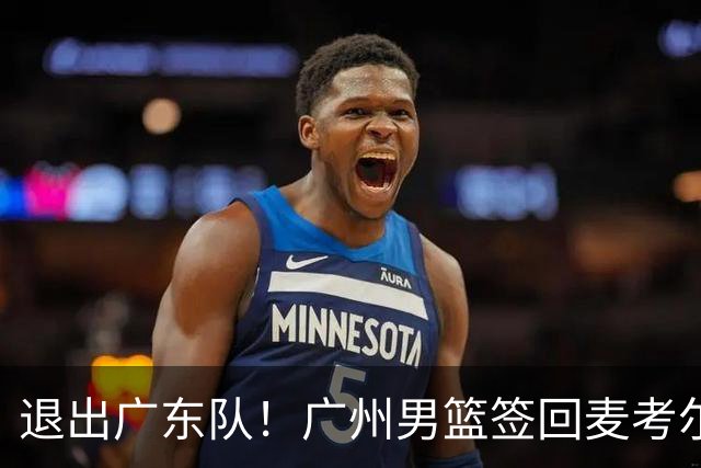 退出广东队！广州男篮签回麦考尔，上赛季坑惨杜锋了！