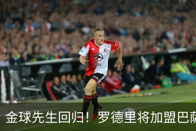 金球先生回归！罗德里将加盟巴萨，西甲赛场迎来新篇章