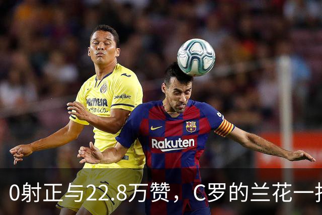 0射正与22.8万赞，C罗的兰花一指说明足球世界，未必只有惺惺相惜