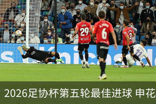2026足协杯第五轮最佳进球 申花阿苏埃凌空侧钩排第一
