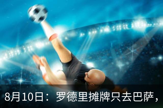 8月10日：罗德里摊牌只去巴萨，弗里克的第3次报价，正在改写西甲未来4年
