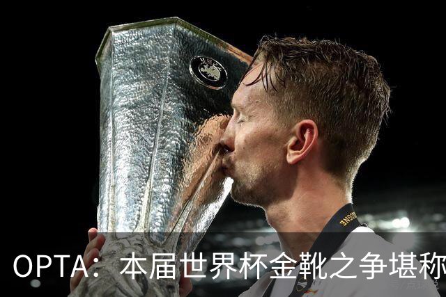 OPTA：本届世界杯金靴之争堪称历史最精彩，所有顶尖射手齐齐发力